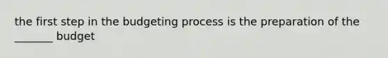 the first step in the budgeting process is the preparation of the _______ budget