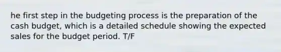 he first step in the budgeting process is the preparation of the <a href='https://www.questionai.com/knowledge/k5eyRVQLz3-cash-budget' class='anchor-knowledge'>cash budget</a>, which is a detailed schedule showing the expected sales for the budget period. T/F