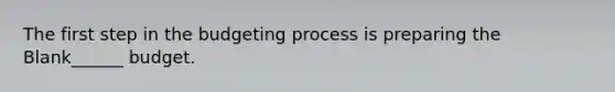 The first step in the budgeting process is preparing the Blank______ budget.