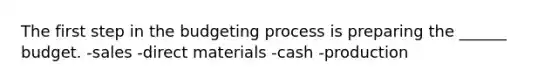 The first step in the budgeting process is preparing the ______ budget. -sales -direct materials -cash -production