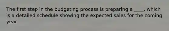 The first step in the budgeting process is preparing a ____, which is a detailed schedule showing the expected sales for the coming year