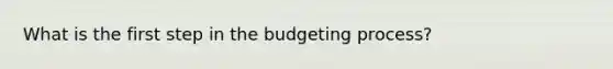 What is the first step in the budgeting process?