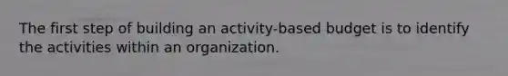 The first step of building an activity-based budget is to identify the activities within an organization.