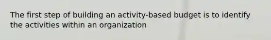 The first step of building an activity-based budget is to identify the activities within an organization