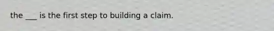 the ___ is the first step to building a claim.