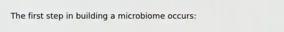 The first step in building a microbiome occurs: