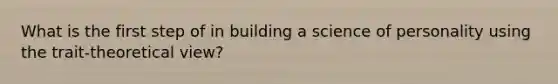 What is the first step of in building a science of personality using the trait-theoretical view?