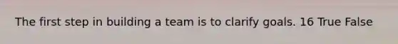 The first step in building a team is to clarify goals. 16 True False