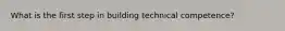 What is the first step in building technical competence?