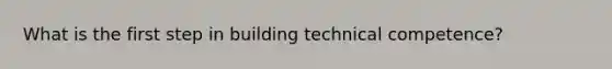 What is the first step in building technical competence?