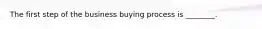 The first step of the business buying process is ________.