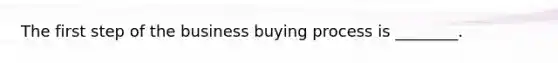 The first step of the business buying process is ________.