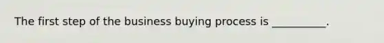 The first step of the business buying process is __________.