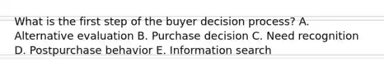 What is the first step of the buyer decision​ process? A. Alternative evaluation B. Purchase decision C. Need recognition D. Postpurchase behavior E. Information search