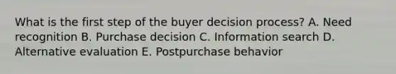 What is the first step of the buyer decision​ process? A. Need recognition B. Purchase decision C. Information search D. Alternative evaluation E. Postpurchase behavior