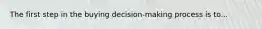 The first step in the buying decision-making process is to...