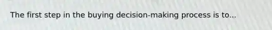 The first step in the buying decision-making process is to...