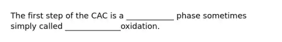 The first step of the CAC is a ____________ phase sometimes simply called ______________oxidation.