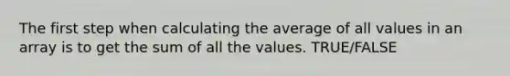 The first step when calculating the average of all values in an array is to get the sum of all the values. TRUE/FALSE