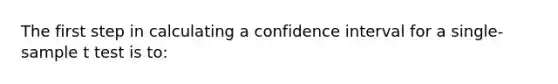 The first step in calculating a confidence interval for a single-sample t test is to: