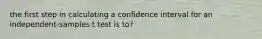 the first step in calculating a confidence interval for an independent-samples t test is to?