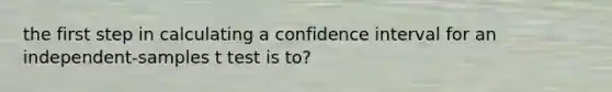 the first step in calculating a confidence interval for an independent-samples t test is to?