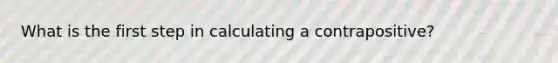 What is the first step in calculating a contrapositive?