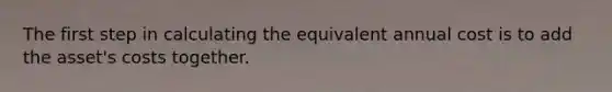 The first step in calculating the equivalent annual cost is to add the asset's costs together.