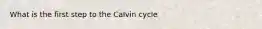 What is the first step to the Calvin cycle