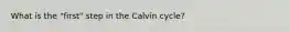 What is the "first" step in the Calvin cycle?