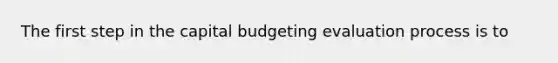 The first step in the capital budgeting evaluation process is to