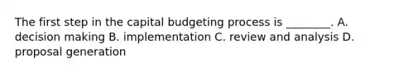 The first step in the capital budgeting process is​ ________. A. decision making B. implementation C. review and analysis D. proposal generation