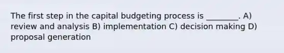 The first step in the capital budgeting process is ________. A) review and analysis B) implementation C) <a href='https://www.questionai.com/knowledge/kuI1pP196d-decision-making' class='anchor-knowledge'>decision making</a> D) proposal generation