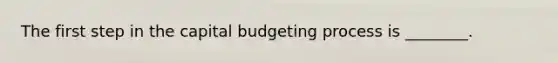 The first step in the capital budgeting process is ________.