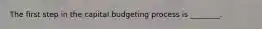 The first step in the capital budgeting process is​ ________.