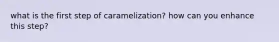 what is the first step of caramelization? how can you enhance this step?