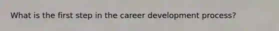 What is the first step in the career development process?