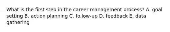 What is the first step in the career management process? A. goal setting B. action planning C. follow-up D. feedback E. data gathering