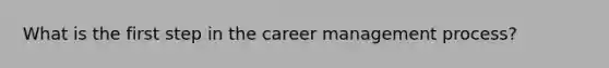 What is the first step in the career management process?