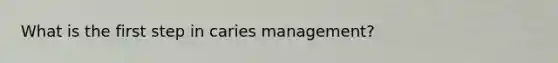 What is the first step in caries management?