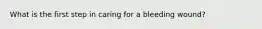 What is the first step in caring for a bleeding wound?