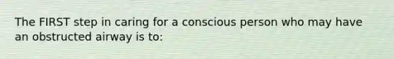 The FIRST step in caring for a conscious person who may have an obstructed airway is to: