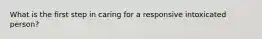 What is the first step in caring for a responsive intoxicated person?