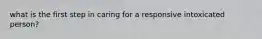 what is the first step in caring for a responsive intoxicated person?