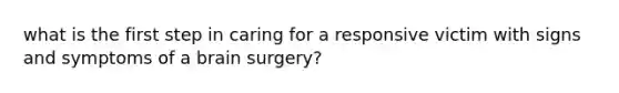 what is the first step in caring for a responsive victim with signs and symptoms of a brain surgery?