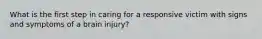 What is the first step in caring for a responsive victim with signs and symptoms of a brain injury?