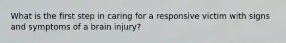 What is the first step in caring for a responsive victim with signs and symptoms of a brain injury?