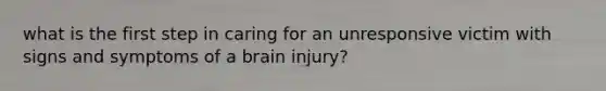 what is the first step in caring for an unresponsive victim with signs and symptoms of a brain injury?