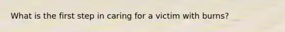 What is the first step in caring for a victim with burns?