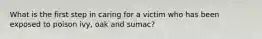 What is the first step in caring for a victim who has been exposed to poison ivy, oak and sumac?